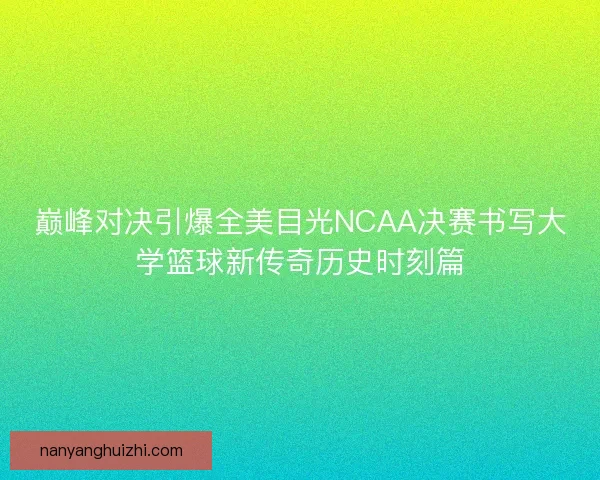 巅峰对决引爆全美目光NCAA决赛书写大学篮球新传奇历史时刻篇