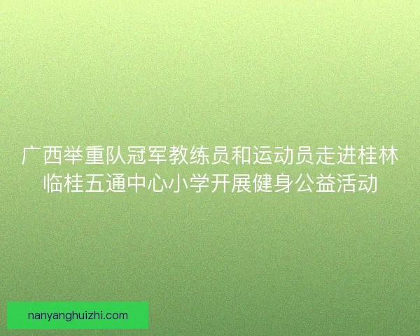 广西举重队冠军教练员和运动员走进桂林临桂五通中心小学开展健身公益活动