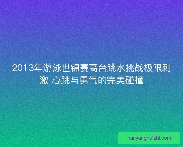2013年游泳世锦赛高台跳水挑战极限刺激 心跳与勇气的完美碰撞