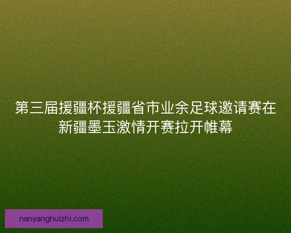 第三届援疆杯援疆省市业余足球邀请赛在新疆墨玉激情开赛拉开帷幕