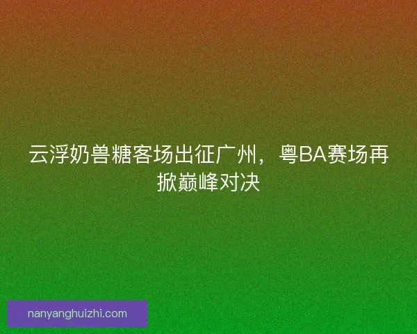 云浮奶兽糖客场出征广州，粤BA赛场再掀巅峰对决