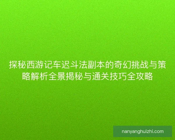 探秘西游记车迟斗法副本的奇幻挑战与策略解析全景揭秘与通关技巧全攻略