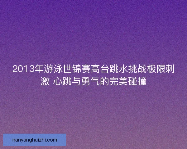 2013年游泳世锦赛高台跳水挑战极限刺激 心跳与勇气的完美碰撞