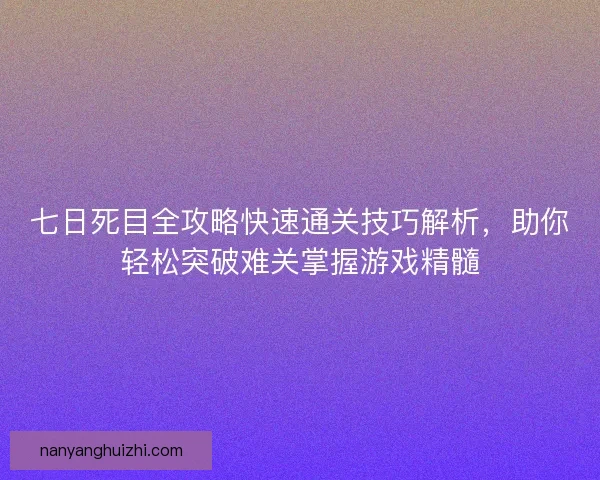 七日死目全攻略快速通关技巧解析，助你轻松突破难关掌握游戏精髓