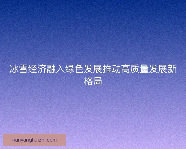 冰雪经济融入绿色发展推动高质量发展新格局