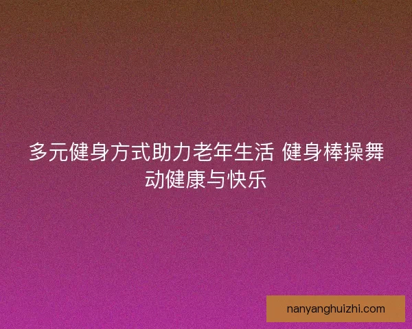 多元健身方式助力老年生活 健身棒操舞动健康与快乐