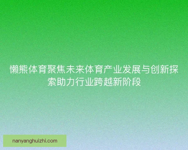 懒熊体育聚焦未来体育产业发展与创新探索助力行业跨越新阶段