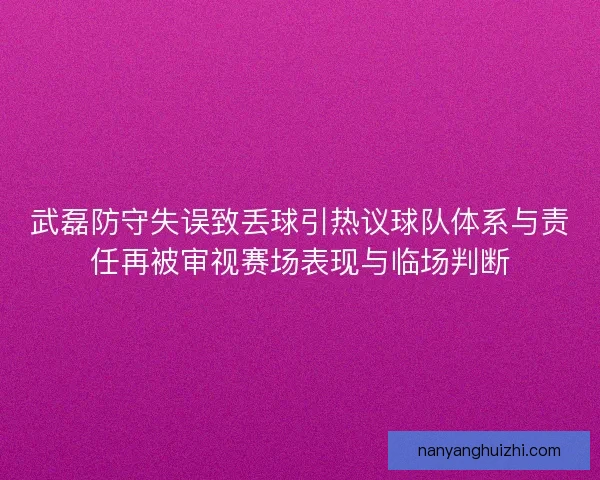 武磊防守失误致丢球引热议球队体系与责任再被审视赛场表现与临场判断